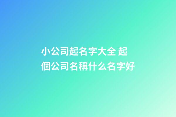 小公司起名字大全 起個公司名稱什么名字好-第1張-公司起名-玄機派